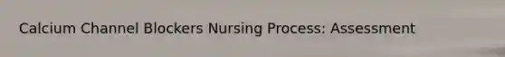 Calcium Channel Blockers Nursing Process: Assessment