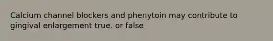 Calcium channel blockers and phenytoin may contribute to gingival enlargement true. or false