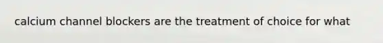 calcium channel blockers are the treatment of choice for what