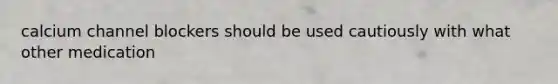 calcium channel blockers should be used cautiously with what other medication
