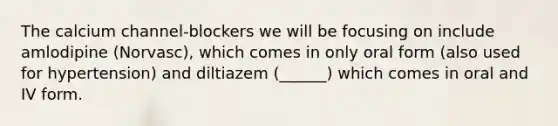 The calcium channel-blockers we will be focusing on include amlodipine (Norvasc), which comes in only oral form (also used for hypertension) and diltiazem (______) which comes in oral and IV form.