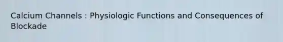 Calcium Channels : Physiologic Functions and Consequences of Blockade