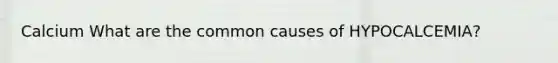 Calcium What are the common causes of HYPOCALCEMIA?