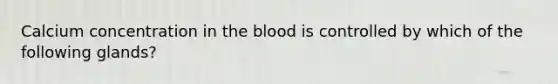 Calcium concentration in the blood is controlled by which of the following glands?