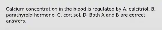 Calcium concentration in the blood is regulated by A. calcitriol. B. parathyroid hormone. C. cortisol. D. Both A and B are correct answers.