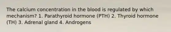 The calcium concentration in the blood is regulated by which mechanism? 1. Parathyroid hormone (PTH) 2. Thyroid hormone (TH) 3. Adrenal gland 4. Androgens