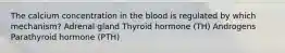 The calcium concentration in the blood is regulated by which mechanism? Adrenal gland Thyroid hormone (TH) Androgens Parathyroid hormone (PTH)