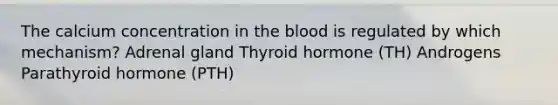 The calcium concentration in the blood is regulated by which mechanism? Adrenal gland Thyroid hormone (TH) Androgens Parathyroid hormone (PTH)