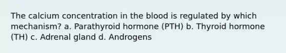 The calcium concentration in the blood is regulated by which mechanism? a. Parathyroid hormone (PTH) b. Thyroid hormone (TH) c. Adrenal gland d. Androgens