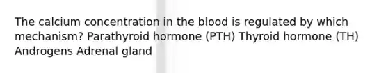 The calcium concentration in the blood is regulated by which mechanism? Parathyroid hormone (PTH) Thyroid hormone (TH) Androgens Adrenal gland