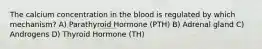 The calcium concentration in the blood is regulated by which mechanism? A) Parathyroid Hormone (PTH) B) Adrenal gland C) Androgens D) Thyroid Hormone (TH)