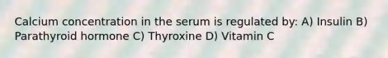 Calcium concentration in the serum is regulated by: A) Insulin B) Parathyroid hormone C) Thyroxine D) Vitamin C