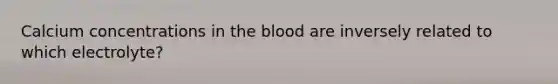 Calcium concentrations in the blood are inversely related to which electrolyte?