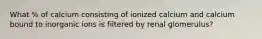 What % of calcium consisting of ionized calcium and calcium bound to inorganic ions is filtered by renal glomerulus?