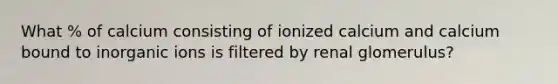 What % of calcium consisting of ionized calcium and calcium bound to inorganic ions is filtered by renal glomerulus?