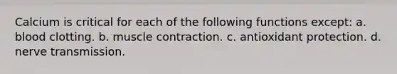 Calcium is critical for each of the following functions except: a. blood clotting. b. muscle contraction. c. antioxidant protection. d. nerve transmission.
