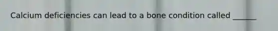 Calcium deficiencies can lead to a bone condition called ______