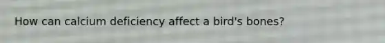 How can calcium deficiency affect a bird's bones?