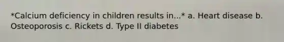 *Calcium deficiency in children results in...* a. Heart disease b. Osteoporosis c. Rickets d. Type II diabetes