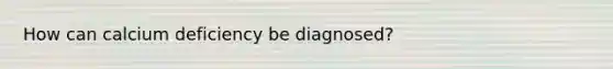 How can calcium deficiency be diagnosed?