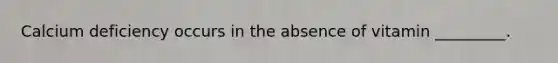 Calcium deficiency occurs in the absence of vitamin _________.