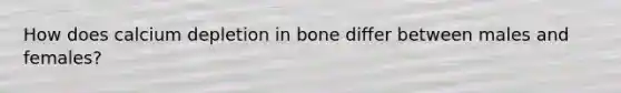 How does calcium depletion in bone differ between males and females?