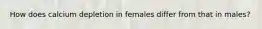 How does calcium depletion in females differ from that in males?