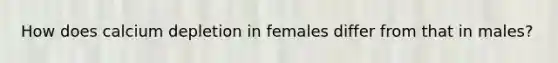 How does calcium depletion in females differ from that in males?