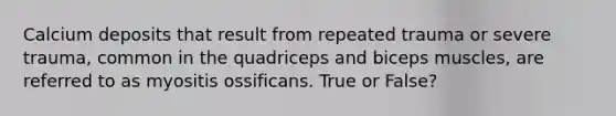 Calcium deposits that result from repeated trauma or severe trauma, common in the quadriceps and biceps muscles, are referred to as myositis ossificans. True or False?