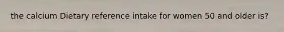 the calcium Dietary reference intake for women 50 and older is?