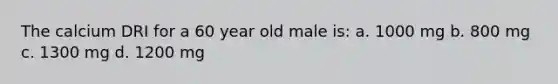 The calcium DRI for a 60 year old male is: a. 1000 mg b. 800 mg c. 1300 mg d. 1200 mg