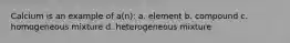 Calcium is an example of a(n): a. element b. compound c. homogeneous mixture d. heterogeneous mixture