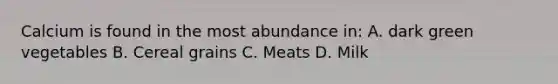 Calcium is found in the most abundance in: A. dark green vegetables B. Cereal grains C. Meats D. Milk