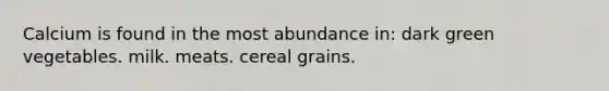 Calcium is found in the most abundance in: dark green vegetables. milk. meats. cereal grains.