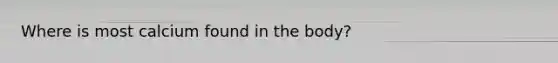 Where is most calcium found in the body?