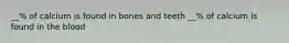 __% of calcium is found in bones and teeth __% of calcium is found in the blood