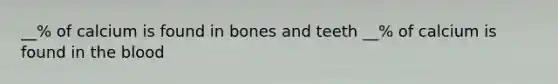 __% of calcium is found in bones and teeth __% of calcium is found in the blood