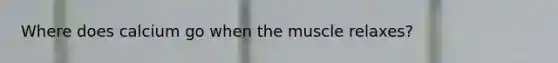 Where does calcium go when the muscle relaxes?