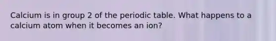 Calcium is in group 2 of <a href='https://www.questionai.com/knowledge/kIrBULvFQz-the-periodic-table' class='anchor-knowledge'>the periodic table</a>. What happens to a calcium atom when it becomes an ion?