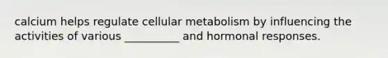 calcium helps regulate cellular metabolism by influencing the activities of various __________ and hormonal responses.