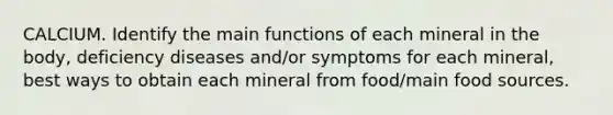 CALCIUM. Identify the main functions of each mineral in the body, deficiency diseases and/or symptoms for each mineral, best ways to obtain each mineral from food/main food sources.