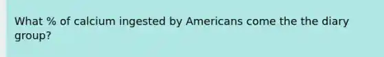 What % of calcium ingested by Americans come the the diary group?