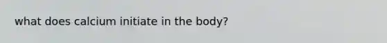 what does calcium initiate in the body?