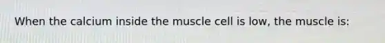 When the calcium inside the muscle cell is low, the muscle is: