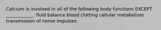 Calcium is involved in all of the following body functions EXCEPT ____________. fluid balance blood clotting cellular metabolism transmission of nerve impulses