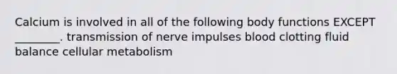 Calcium is involved in all of the following body functions EXCEPT ________. transmission of nerve impulses blood clotting fluid balance cellular metabolism