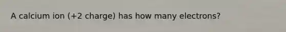 A calcium ion (+2 charge) has how many electrons?