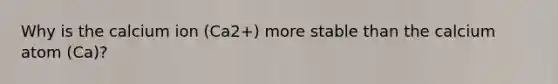 Why is the calcium ion (Ca2+) more stable than the calcium atom (Ca)?