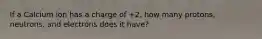 If a Calcium ion has a charge of +2, how many protons, neutrons, and electrons does it have?