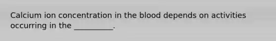 Calcium ion concentration in the blood depends on activities occurring in the __________.